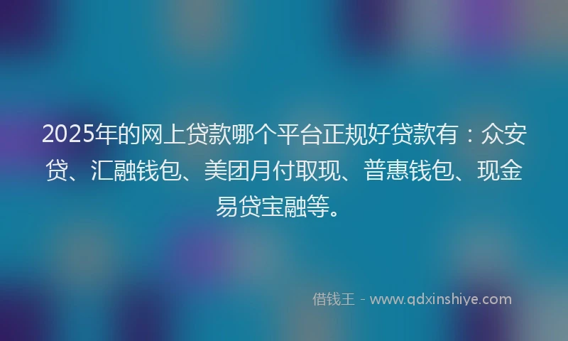 2025年的网上贷款哪个平台正规好贷款有：众安贷、汇融钱包、美团月付取现、普惠钱包、现金易贷宝融等。