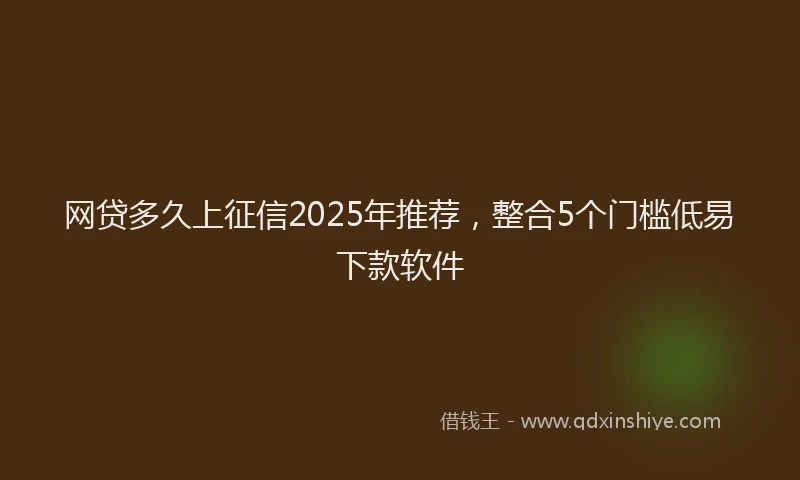 网贷多久上征信2025年推荐，整合5个门槛低易下款软件