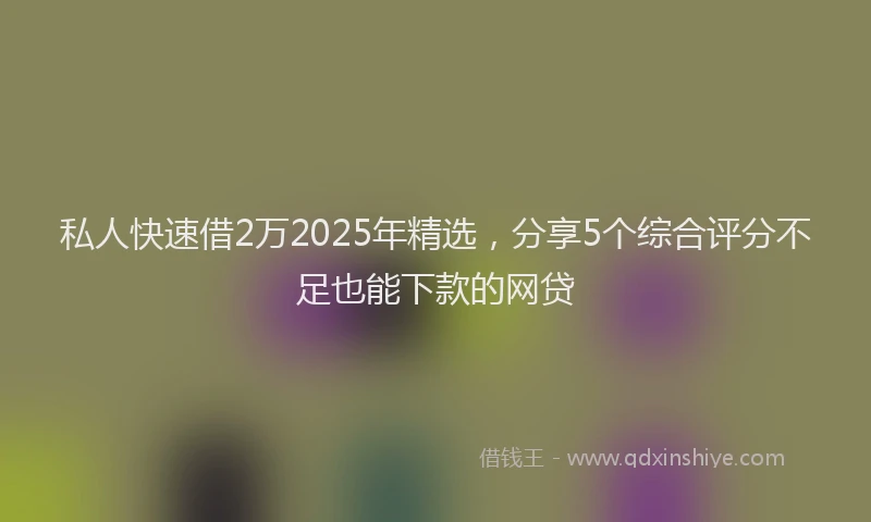 私人快速借2万2025年精选，分享5个综合评分不足也能下款的网贷