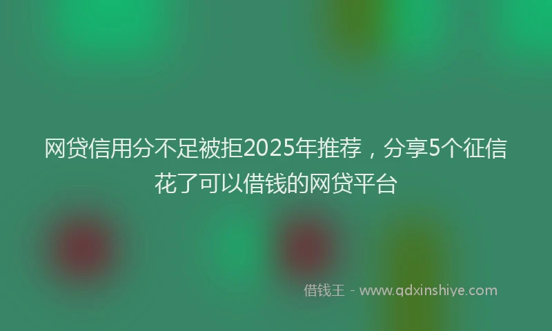 网贷信用分不足被拒2025年推荐，分享5个征信花了可以借钱的网贷平台