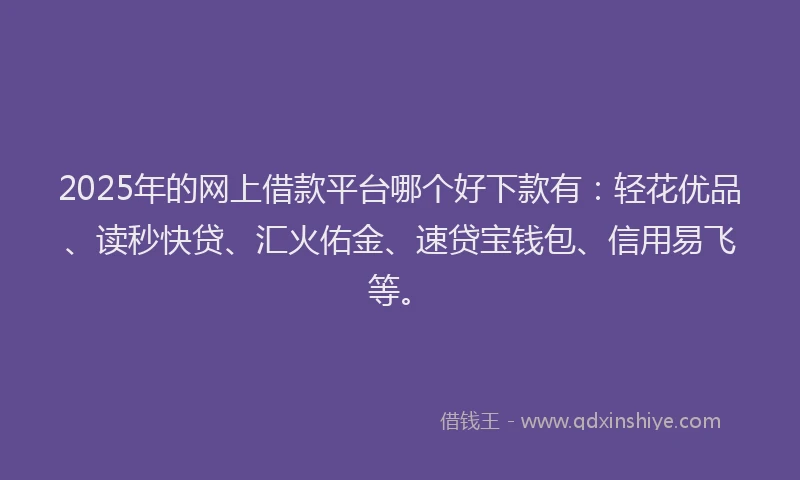 2025年的网上借款平台哪个好下款有：轻花优品、读秒快贷、汇火佑金、速贷宝钱包、信用易飞等。