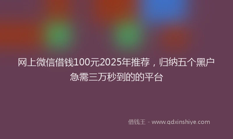 网上微信借钱100元2025年推荐，归纳五个黑户急需三万秒到的的平台