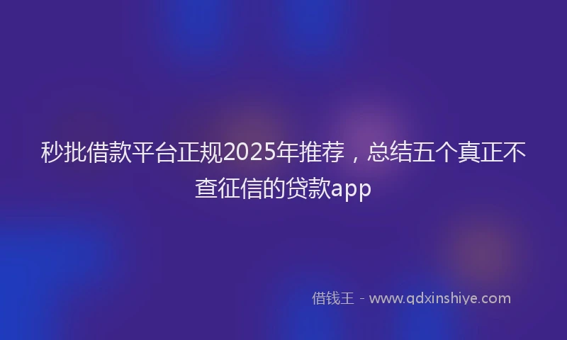秒批借款平台正规2025年推荐，总结五个真正不查征信的贷款app