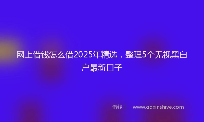 网上借钱怎么借2025年精选，整理5个无视黑白户最新口子