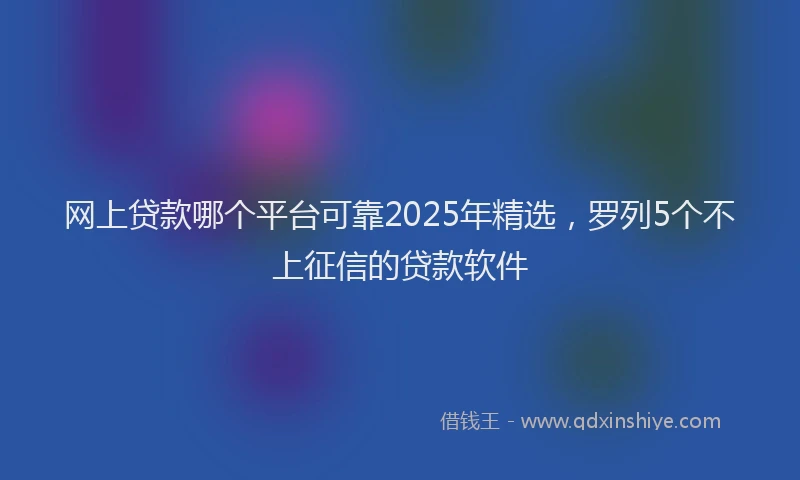 网上贷款哪个平台可靠2025年精选，罗列5个不上征信的贷款软件