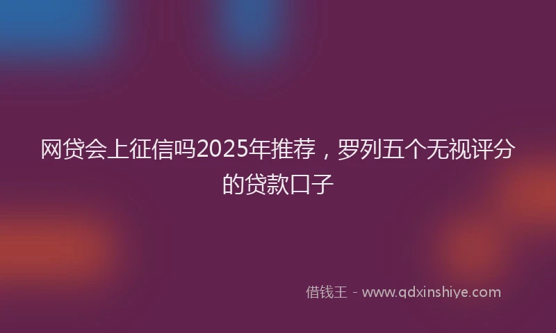 网贷会上征信吗2025年推荐，罗列五个无视评分的贷款口子