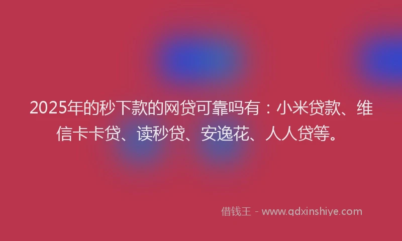 2025年的秒下款的网贷可靠吗有：小米贷款、维信卡卡贷、读秒贷、安逸花、人人贷等。
