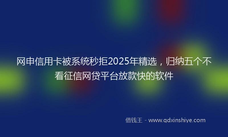 网申信用卡被系统秒拒2025年精选，归纳五个不看征信网贷平台放款快的软件
