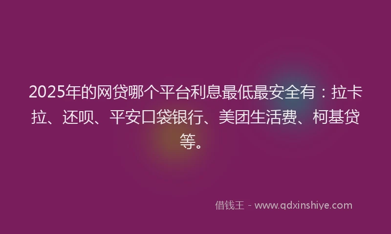 2025年的网贷哪个平台利息最低最安全有：拉卡拉、还呗、平安口袋银行、美团生活费、柯基贷等。