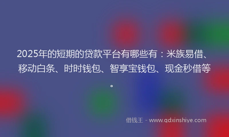 2025年的短期的贷款平台有哪些有：米族易借、移动白条、时时钱包、智享宝钱包、现金秒借等。