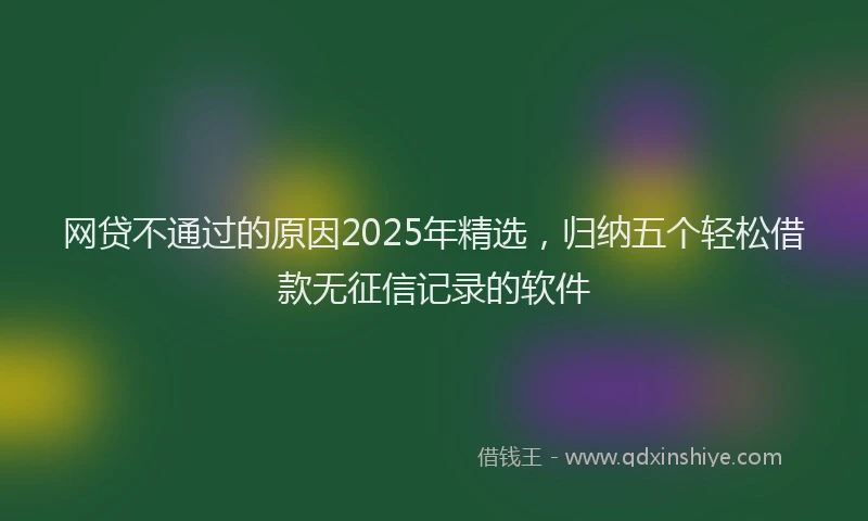 网贷不通过的原因2025年精选，归纳五个轻松借款无征信记录的软件