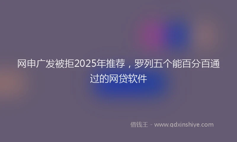 网申广发被拒2025年推荐，罗列五个能百分百通过的网贷软件