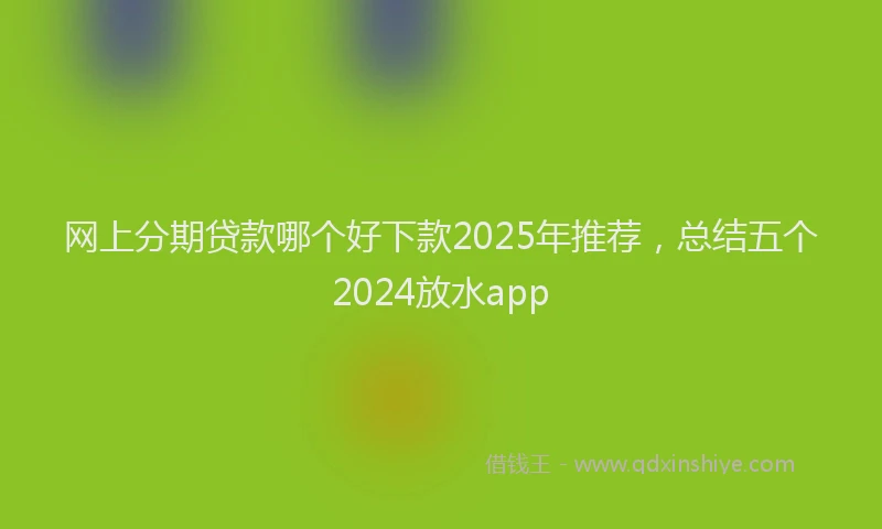 网上分期贷款哪个好下款2025年推荐，总结五个2024放水app