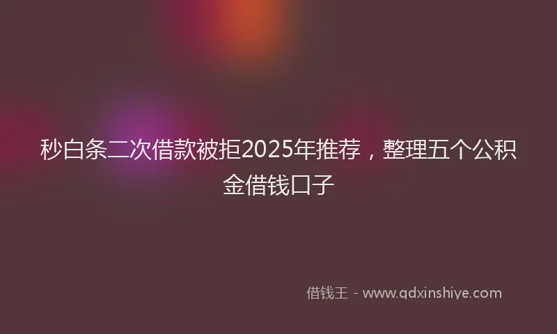 秒白条二次借款被拒2025年推荐，整理五个公积金借钱口子