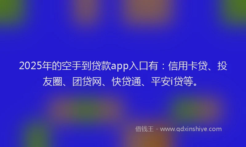2025年的空手到贷款app入口有：信用卡贷、投友圈、团贷网、快贷通、平安i贷等。