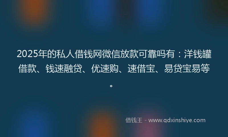 2025年的私人借钱网微信放款可靠吗有：洋钱罐借款、钱速融贷、优速购、速借宝、易贷宝易等。