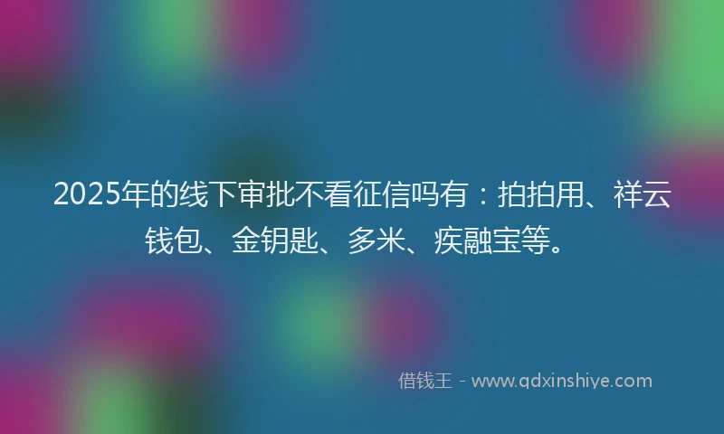 2025年的线下审批不看征信吗有：拍拍用、祥云钱包、金钥匙、多米、疾融宝等。