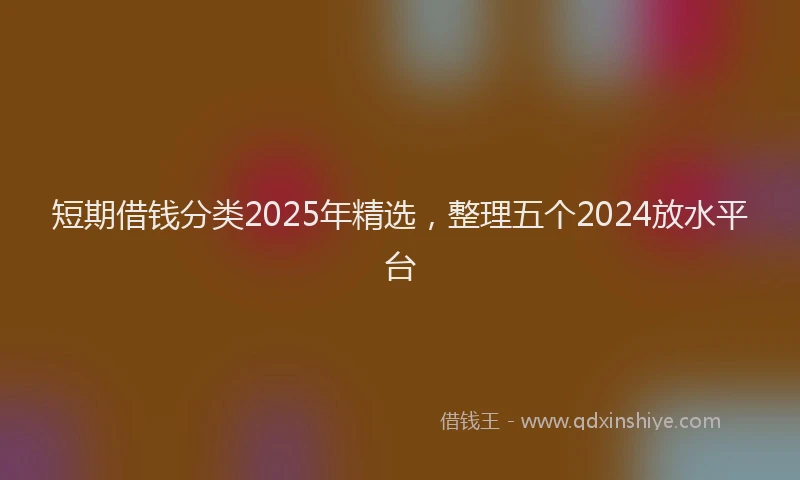 短期借钱分类2025年精选，整理五个2024放水平台