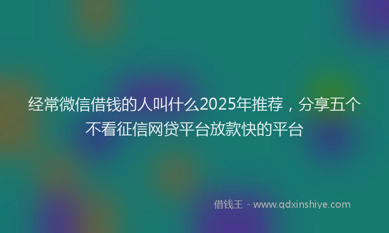 经常微信借钱的人叫什么2025年推荐，分享五个不看征信网贷平台放款快的平台