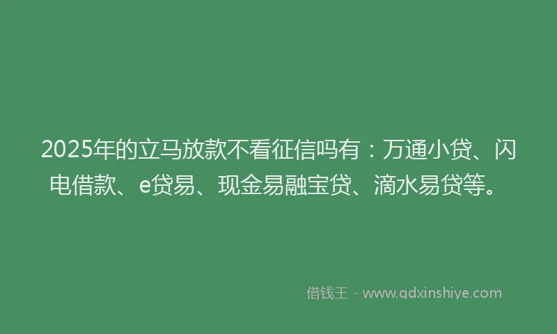 2025年的立马放款不看征信吗有：万通小贷、闪电借款、e贷易、现金易融宝贷、滴水易贷等。