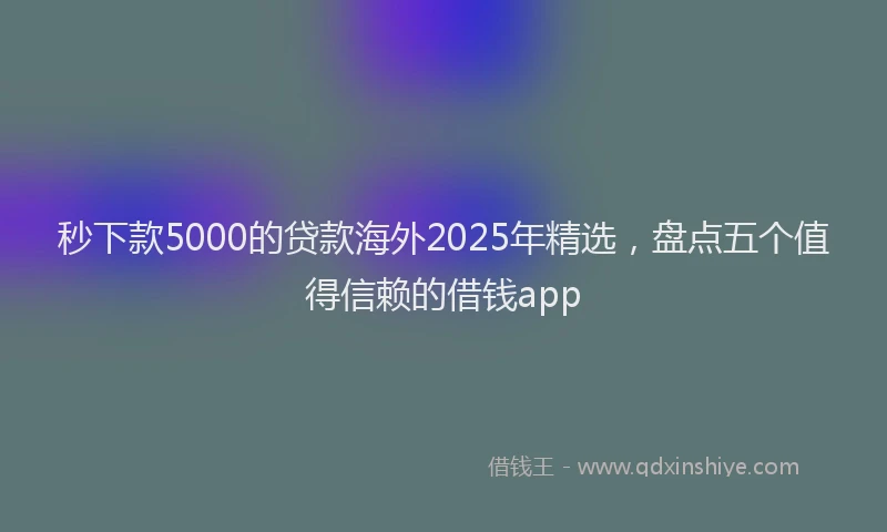 秒下款5000的贷款海外2025年精选，盘点五个值得信赖的借钱app