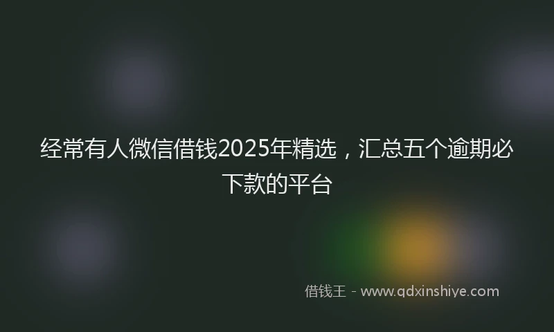 经常有人微信借钱2025年精选，汇总五个逾期必下款的平台