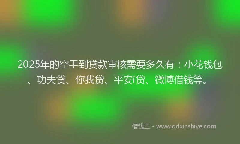 2025年的空手到贷款审核需要多久有：小花钱包、功夫贷、你我贷、平安i贷、微博借钱等。