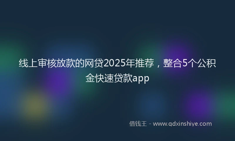 线上审核放款的网贷2025年推荐，整合5个公积金快速贷款app