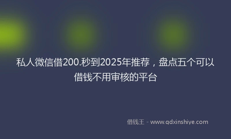 私人微信借200.秒到2025年推荐，盘点五个可以借钱不用审核的平台