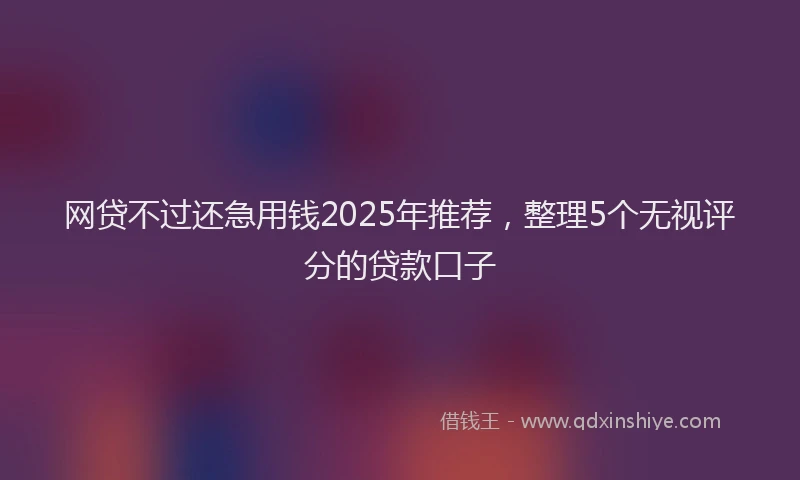 网贷不过还急用钱2025年推荐，整理5个无视评分的贷款口子