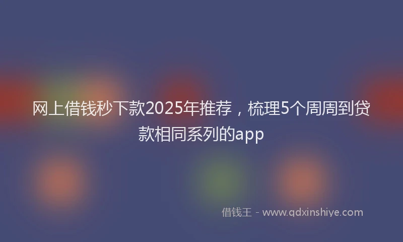 网上借钱秒下款2025年推荐，梳理5个周周到贷款相同系列的app