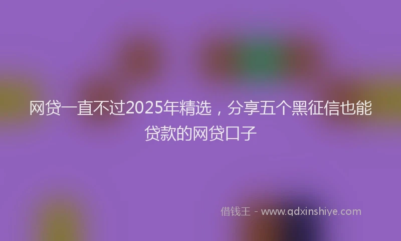 网贷一直不过2025年精选，分享五个黑征信也能贷款的网贷口子