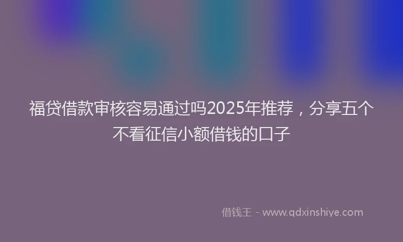 福贷借款审核容易通过吗2025年推荐，分享五个不看征信小额借钱的口子