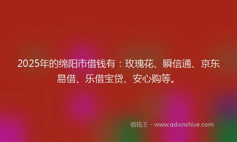 2025年的绵阳市借钱有：玫瑰花、瞬信通、京东易借、乐借宝贷、安心购等。