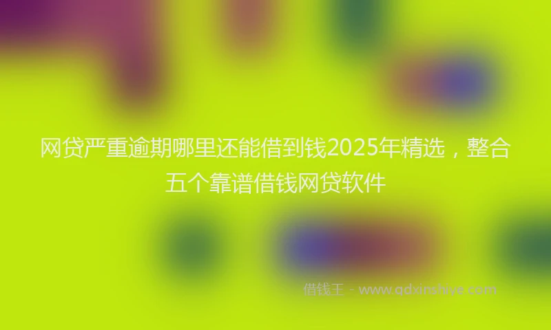 网贷严重逾期哪里还能借到钱2025年精选，整合五个靠谱借钱网贷软件