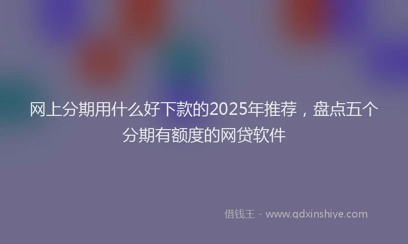 网上分期用什么好下款的2025年推荐，盘点五个分期有额度的网贷软件