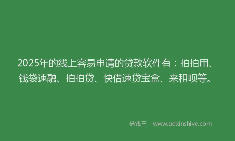 2025年的线上容易申请的贷款软件有：拍拍用、钱袋速融、拍拍贷、快借速贷宝盒、来租呗等。