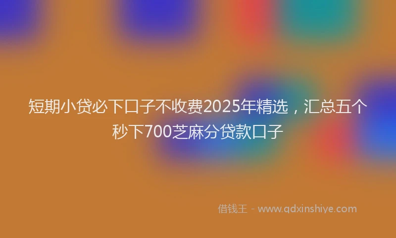 短期小贷必下口子不收费2025年精选，汇总五个秒下700芝麻分贷款口子