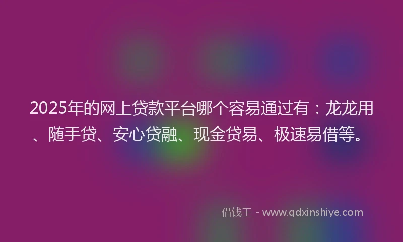 2025年的网上贷款平台哪个容易通过有：龙龙用、随手贷、安心贷融、现金贷易、极速易借等。