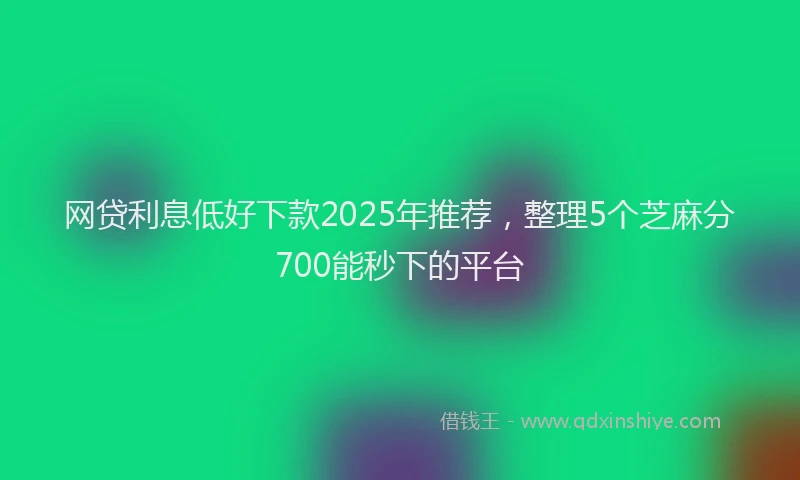 网贷利息低好下款2025年推荐，整理5个芝麻分700能秒下的平台