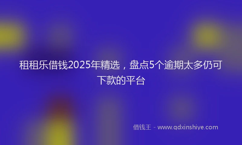 租租乐借钱2025年精选，盘点5个逾期太多仍可下款的平台