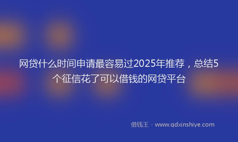 网贷什么时间申请最容易过2025年推荐，总结5个征信花了可以借钱的网贷平台