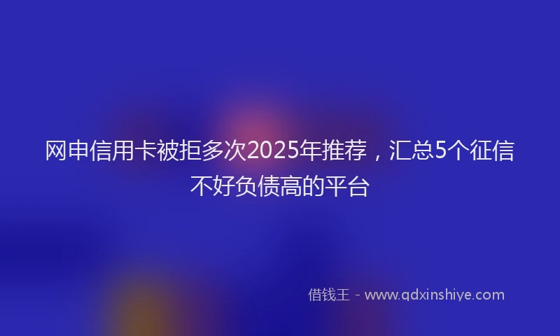 网申信用卡被拒多次2025年推荐，汇总5个征信不好负债高的平台