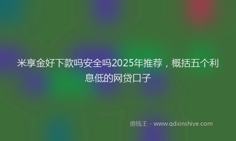 米享金好下款吗安全吗2025年推荐，概括五个利息低的网贷口子
