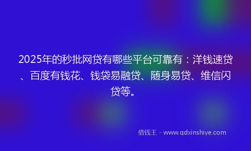 2025年的秒批网贷有哪些平台可靠有：洋钱速贷、百度有钱花、钱袋易融贷、随身易贷、维信闪贷等。