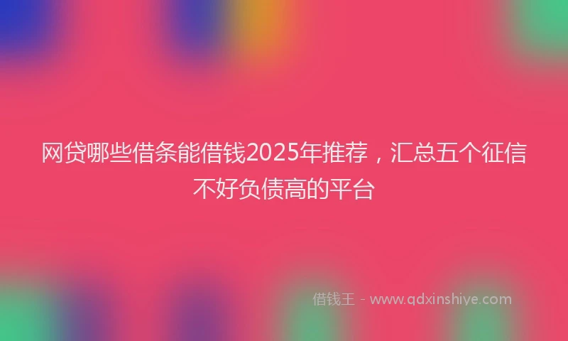 网贷哪些借条能借钱2025年推荐，汇总五个征信不好负债高的平台