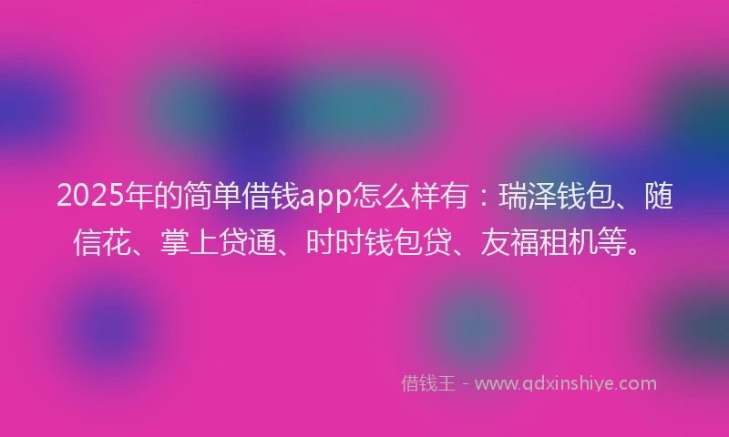 2025年的简单借钱app怎么样有：瑞泽钱包、随信花、掌上贷通、时时钱包贷、友福租机等。
