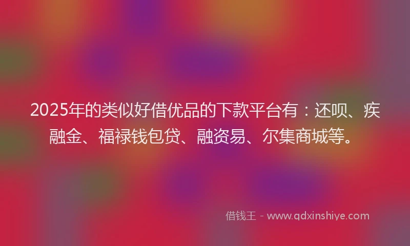 2025年的类似好借优品的下款平台有：还呗、疾融金、福禄钱包贷、融资易、尔集商城等。