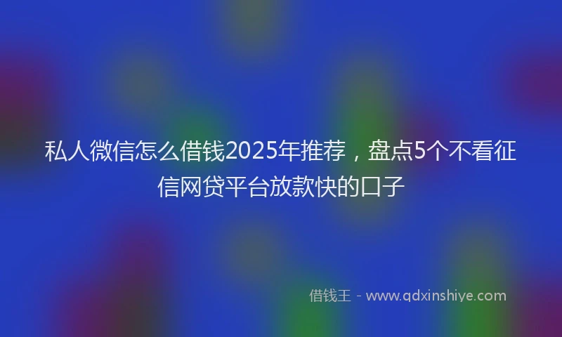 私人微信怎么借钱2025年推荐，盘点5个不看征信网贷平台放款快的口子