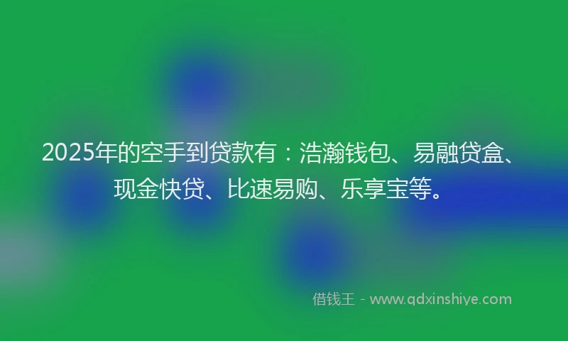 2025年的空手到贷款有：浩瀚钱包、易融贷盒、现金快贷、比速易购、乐享宝等。